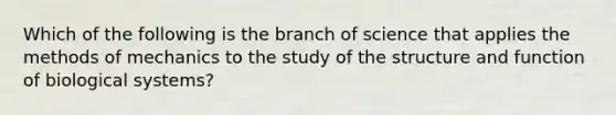 Which of the following is the branch of science that applies the methods of mechanics to the study of the structure and function of biological systems?