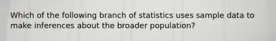 Which of the following branch of statistics uses sample data to make inferences about the broader population?