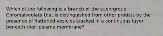 Which of the following is a branch of the supergroup Chromalveolata that is distinguished from other protists by the presence of flattened vesicles stacked in a continuous layer beneath their plasma membrane?