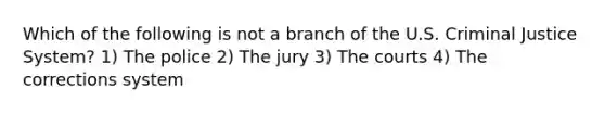 Which of the following is not a branch of the U.S. Criminal Justice System? 1) The police 2) The jury 3) The courts 4) The corrections system