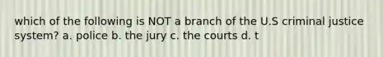 which of the following is NOT a branch of the U.S criminal justice system? a. police b. the jury c. the courts d. t