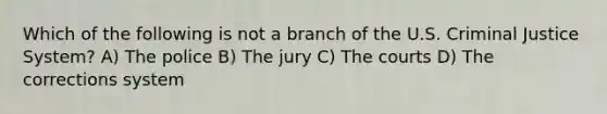 Which of the following is not a branch of the U.S. Criminal Justice System? A) The police B) The jury C) The courts D) The corrections system