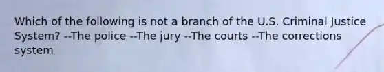 Which of the following is not a branch of the U.S. Criminal Justice System? --The police --The jury --The courts --The corrections system