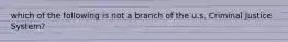 which of the following is not a branch of the u.s. Criminal Justice System?