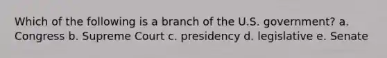 Which of the following is a branch of the U.S. government? a. Congress b. Supreme Court c. presidency d. legislative e. Senate