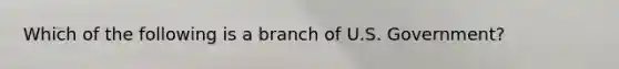 Which of the following is a branch of U.S. Government?