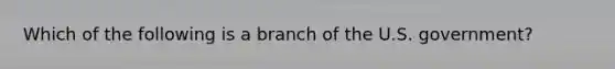 Which of the following is a branch of the U.S. government?