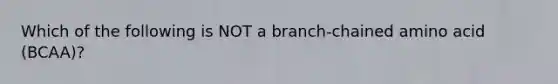 Which of the following is NOT a branch-chained amino acid (BCAA)?