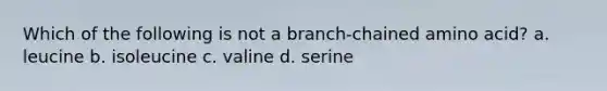 Which of the following is not a branch-chained amino acid? a. leucine b. isoleucine c. valine d. serine