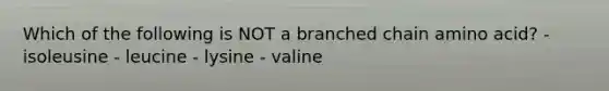 Which of the following is NOT a branched chain amino acid? - isoleusine - leucine - lysine - valine