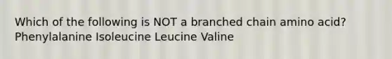 Which of the following is NOT a branched chain amino acid? Phenylalanine Isoleucine Leucine Valine