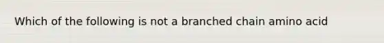 Which of the following is not a branched chain amino acid