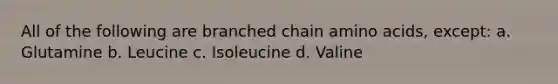 All of the following are branched chain amino acids, except: a. Glutamine b. Leucine c. Isoleucine d. Valine