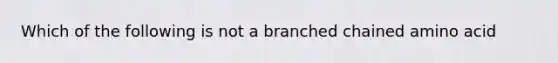 Which of the following is not a branched chained amino acid