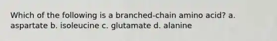Which of the following is a branched-chain amino acid? a. aspartate b. isoleucine c. glutamate d. alanine