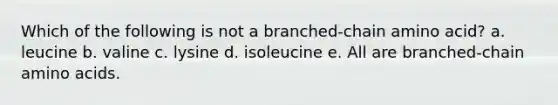 Which of the following is not a branched-chain amino acid? a. leucine b. valine c. lysine d. isoleucine e. All are branched-chain amino acids.