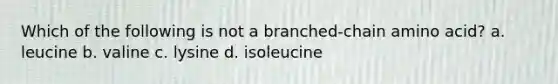 Which of the following is not a branched-chain amino acid? a. leucine b. valine c. lysine d. isoleucine