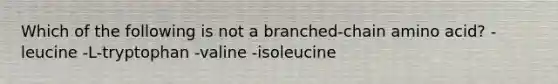 Which of the following is not a branched-chain amino acid? -leucine -L-tryptophan -valine -isoleucine