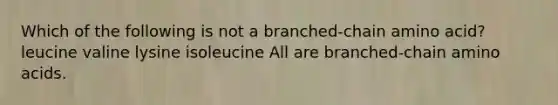 Which of the following is not a branched-chain amino acid? leucine valine lysine isoleucine All are branched-chain amino acids.