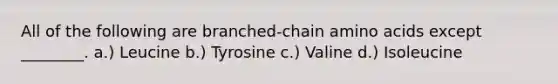 All of the following are branched-chain amino acids except ________. a.) Leucine b.) Tyrosine c.) Valine d.) Isoleucine