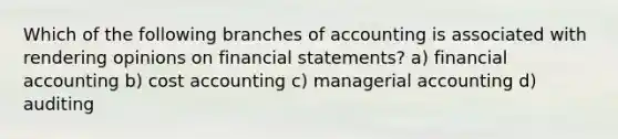 Which of the following branches of accounting is associated with rendering opinions on financial statements? a) financial accounting b) cost accounting c) managerial accounting d) auditing