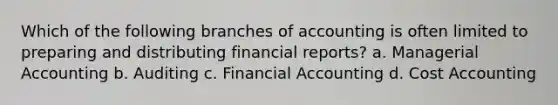 Which of the following branches of accounting is often limited to preparing and distributing financial reports? a. Managerial Accounting b. Auditing c. Financial Accounting d. Cost Accounting