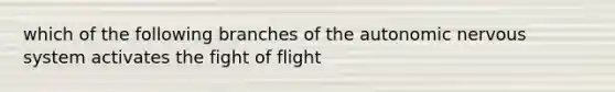 which of the following branches of the autonomic nervous system activates the fight of flight