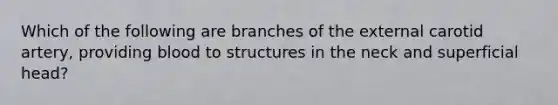 Which of the following are branches of the external carotid artery, providing blood to structures in the neck and superficial head?