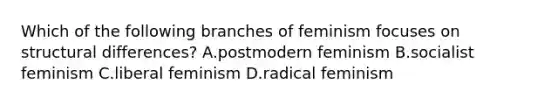 Which of the following branches of feminism focuses on structural differences? A.postmodern feminism B.socialist feminism C.liberal feminism D.radical feminism