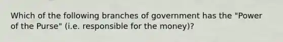 Which of the following branches of government has the "Power of the Purse" (i.e. responsible for the money)?