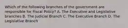 Which of the following branches of the government are responsible for Fiscal Policy? A. The Executive and Legislative branches B. The Judicial Branch C. The Executive Branch D. The Legislative Branch