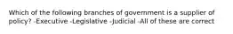 Which of the following branches of government is a supplier of policy? -Executive -Legislative -Judicial -All of these are correct