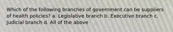 Which of the following branches of government can be suppliers of health policies? a. Legislative branch b. Executive branch c. Judicial branch d. All of the above