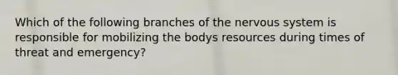 Which of the following branches of the nervous system is responsible for mobilizing the bodys resources during times of threat and emergency?