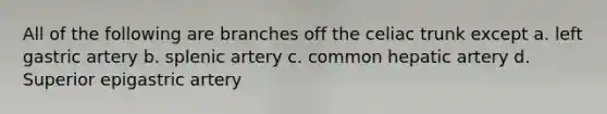 All of the following are branches off the celiac trunk except a. left gastric artery b. splenic artery c. common hepatic artery d. Superior epigastric artery