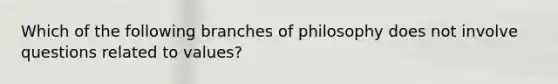 Which of the following branches of philosophy does not involve questions related to values?