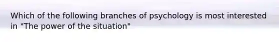 Which of the following branches of psychology is most interested in "The power of the situation"