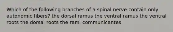 Which of the following branches of a spinal nerve contain only autonomic fibers? the dorsal ramus the ventral ramus the ventral roots the dorsal roots the rami communicantes