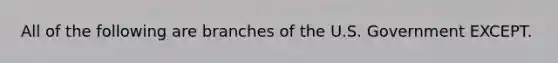 All of the following are branches of the U.S. Government EXCEPT.