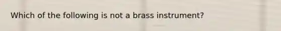 Which of the following is not a brass instrument?