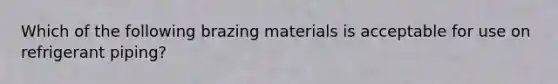 Which of the following brazing materials is acceptable for use on refrigerant piping?