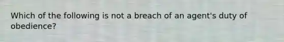 Which of the following is not a breach of an agent's duty of obedience?