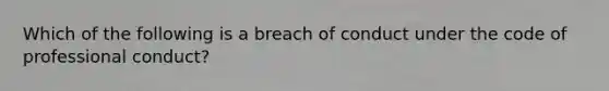 Which of the following is a breach of conduct under the code of professional conduct?