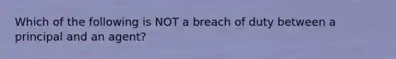 Which of the following is NOT a breach of duty between a principal and an agent?