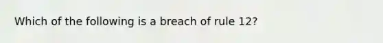 Which of the following is a breach of rule 12?