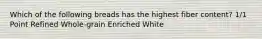 Which of the following breads has the highest fiber content? 1/1 Point Refined Whole-grain Enriched White