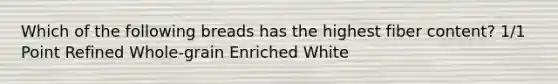 Which of the following breads has the highest fiber content? 1/1 Point Refined Whole-grain Enriched White