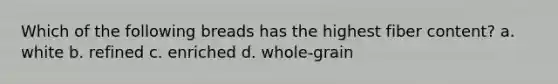 Which of the following breads has the highest fiber content? a. white b. refined c. enriched d. whole-grain