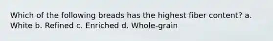 Which of the following breads has the highest fiber content? a. White b. Refined c. Enriched d. Whole-grain