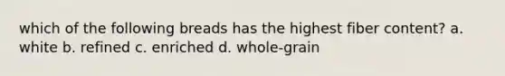 which of the following breads has the highest fiber content? a. white b. refined c. enriched d. whole-grain